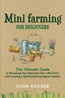 Mini Farming for Beginners: The Ultimate Guide to Remaking Your Backyard into a Mini Farm and Creating a Self-Sustaining Organic Garden - Dion Rosser - 9798671204445