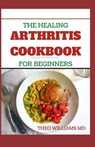 The Healing Arthritis Cookbook for Beginners: All You need To Know About Arthritis diet and cookbook - Theo Williams - 9798673208458