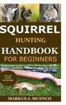 Squirrel Hunting Handbook for Beginners: Detailed Guide on How to Effectively Hunt Squirrels & Get the Best Catches Using Amazing Shots & Secrets; Mis - Markus J. Muench - 9798679791602