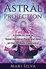 Astral Projection: A Guide on How to Travel the Astral Plane and Have an Out-Of-Body Experience - Mari Silva - 9798685275905