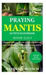 Praying Mantis as Pets Handbook Made Easy: Full Guide on How to Effectively Raise Praying Mantis as Pets & Other Purposes; Includes Its Care & Gains; - Markus J. Muench - 9798687852852