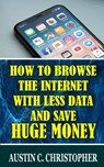 How To Browse The Internet With Less Data and Save Huge Money - Austin C. Christopher - 9798690439927