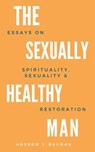 The Sexually Healthy Man: Essays on Spirituality, Sexuality, & Restoration - Andrew J. Bauman - 9798691581175