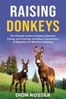 Raising Donkeys: The Ultimate Guide to Donkey Selection, Caring, and Training, Including a Comparison of Standard and Miniature Donkeys - Dion Rosser - 9798696197142