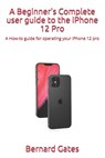 A Beginner's Complete user guide to the iPhone 12 Pro: A How-to guide for operating your iPhone 12 pro - Bernard Gates - 9798698369219