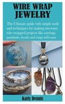 Wire Wrap Jewelry: The Ultimate guide with simple tools and techniques for making awesome wire wrapped projects like earrings, pendants, - Katty Dennis - 9798700267434