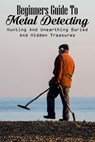 Beginners Guide To Metal Detecting: Hunting And Unearthing Buried And Hidden Treasures: Metal Detecting Finds - Bernetta Saranzak - 9798700664080