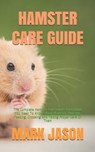 Hamster Care Guide: The Complete Hamster Care Guide. Everything You Need To Know About Hamster, Housing, Feeding, Choosing And Taking Prop - Mark Jason - 9798704375104