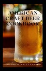 American Craft Beer Cookbook: The Complete Guide To Nutritional Recipes And Cooking With Beer - Theo Williams - 9798710002117