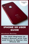 iPhone XR User Guide: The 2021 Beginner to Expert Manual with Tips and Tricks to Master the iPhone XR - Abraham Bentley - 9798710423004