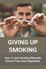 Giving Up Smoking: How To Quit Smoking Naturally Even If You Love Cigarettes: Help To Stop Smoking Cigarettes - Deandre Vanloh - 9798737377786