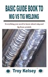 Basic Guide Book to MIG Vs TIG Welding - Troy Kelsey - 9798758478790