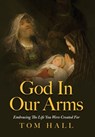God In Our Arms: Embracing The Life You Were Created For - Tom Hall - 9798822956452