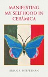 Manifesting My Selfhood in Cerámica - Brian S. Heffernan - 9798822956605