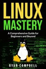 Linux Mastery: A Comprehensive Guide for Beginners and Beyond - Ryan Campbell - 9798853702615