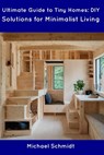 Ultimate Guide to Tiny Homes: DIY Solutions for Minimalist Living - Michael Schmidt - 9798854932653