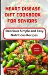 Heart Disease Diet Cookbook for Seniors: Delicious Simple and Easy Nutritious Recipes - Jessica Murray - 9798856053554