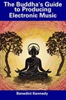 The Buddha's Guide to Producing Electronic Music - Benedict Kennedy - 9798856246338