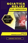 Sciatica Relief for Seniors: The Layperson's Guide on How to Manage Sciatic Pain - Amanda Watson - 9798856979298
