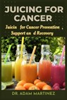 Juicing for cancer: Juicin for Cancer Prevention, Support, and Recovery - Adam Martinez - 9798857297926