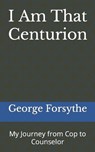 I Am That Centurion: My Journey from Cop to Counselor - George M. Forsythe - 9798857641446