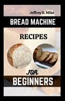 Bread Machine Recipes for Beginners: The Essential Homemade Bread - Jeffrey D. Mike - 9798858581079