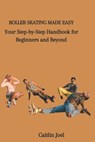 Roller Skating Made Easy: Your Step-by-Step Handbook for Beginners and Beyond - Caitlin Joel - 9798859267347