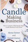 Candle Making Business: How to Launch a Thriving Six-Figure Candle Business from Home - Garrett Garner - 9798859384419