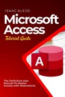 Microsoft Access Tutorial Guide: The Definitive User Manual To Master Access with Illustrations - Isaac Alejo - 9798859878185