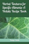 Herbal Tinctures for Specific Ailments: A Holistic Recipe Book - SMITH,  Tanya - 9798860266995