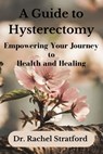 A Guide to Hysterectomy: Empowering Your Journey to Health and Healing - Rachel Stratford - 9798861259897