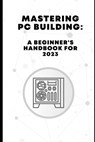 Mastering PC Building: A Beginner's Handbook for 2023 - Ross Pelayo - 9798861933230