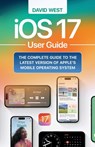 iOS 17 User Guide: The Complete GUide to the Latest Version of Apple's Mobile Operating System - David West - 9798861951159