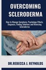 Overcoming Scleroderma: How to Manage Symptoms, Psychology Effects, Diagnosis, Finding Solutions and Reversing Scleroderma - Dr Rebecca J. Reynolds - 9798862911886