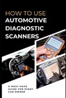 How To Use Automotive Diagnostic Scanners: A Must-have Guide For Every Car Owner - Maxwell Rivers - 9798864124307