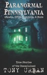 Paranormal Pennsylvania: Ghosts, UFOs, Cryptids, & More - True Stories of the Unexplained - Tony Urban - 9798864307304