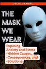 The Mask We Wear: Exposing Anxiety and Stress - Hidden Causes, - Consequences, and - Solutions - Julia Samuel - 9798865370017