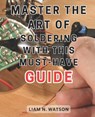 Master the Art of Soldering with this Must-Have Guide: Unlock the Secrets to Perfecting Soldering Skills with Expert Guidance and Foolproof Methods - Liam N. Watson - 9798866461301