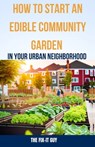 How to Start an Edible Community Garden in Your Urban Neighborhood: A Step-by-Step Guide to Creating a Sustainable and Thriving Edible Community Garde - The Fix-It Guy - 9798866845286