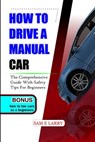 How to Drive a Manual Car: The comprehensive guide with safety tips for beginners - Sam E. Larry - 9798866960910