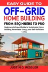Easy Guide to Off-Grid Home Building: Beginners to Expert Guide to Sustainable Home Building, Renewable Energy, and Self-Sufficient Living - Justing G. Ressler - 9798867367909