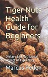 Tiger Nuts Health Guide for Beginners: Dietary and Nutritional Impact of Tiger Nuts - Marcus Peden - 9798867509835