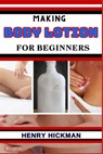 Making Body Lotion for Beginners: Practical Knowledge Guide On Skills, Techniques And Pattern To Understand, Master & Explore The Process Of Body Loti - Henry Hickman - 9798868100987