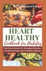 Heart Healthy Cookbook for Diabetics: Nutritious Recipes for Managing Diabetes and Maintaining a Heart Healthy Lifestyle - Laura Boyd - 9798868198304