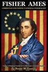 Fisher Ames Christian Founding Father & Federalist: Framer of Religious Freedom & Greatest Orator of the Early Republic - Harold M. Knudsen - 9798868507809
