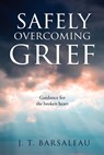 Safely Overcoming Grief: Guidance for the broken heart - J. T. Barsaleau - 9798868509414
