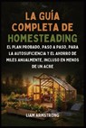 La Guía Completa De Homesteading: El Plan Probado, Paso a Paso, para la Autosuficiencia y el Ahorro de Miles Anualmente, Incluso en Menos de un Acre - Liam Armstrong - 9798869249142