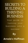 secrets to building a thriving business: Your guide to turning your business into a success - Arnold C. Hoffman - 9798870928760