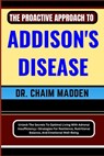 The Proactive Approach to Addison's Disease: Unlock The Secrets To Optimal Living With Adrenal Insufficiency-Strategies For Resilience, Nutritional Ba - Chaim Madden - 9798871065396