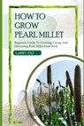 How to Grow Pearl Millet: Beginners guide to growing, caring and harvesting pearl Millet from seed - Larry Pat - 9798872123637
